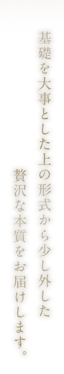 形式から外れない、贅沢な本質をお届けします。