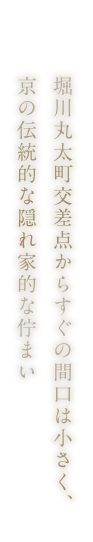 堀川丸太町交差点からすぐの、間口は小さく、京の伝統的な隠れ家的な佇まい